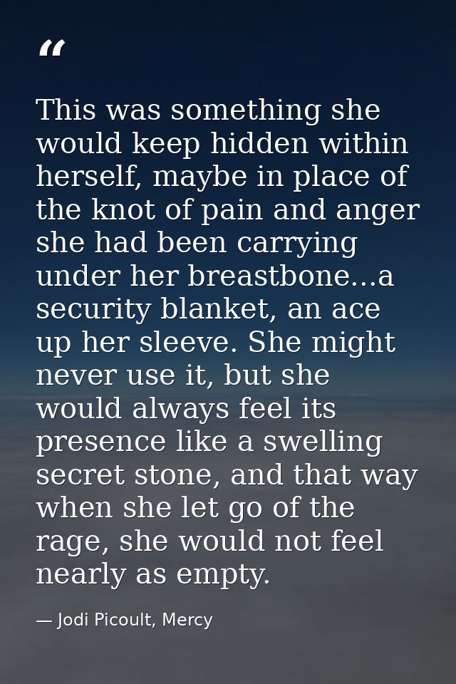 This was something she would keep hidden within herself, maybe in place of the knot of pain and anger she had been carry — Jodi Picoult, Mercy