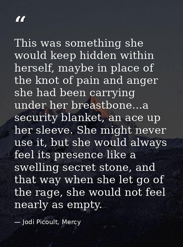 This was something she would keep hidden within herself, maybe in place of the knot of pain and anger she had been carry — Jodi Picoult, Mercy