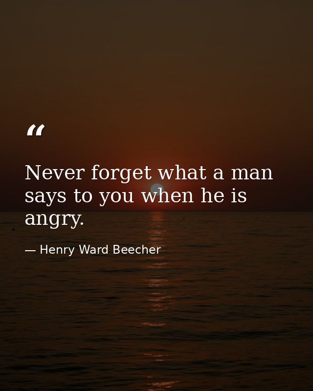 Never forget what a man says to you when he is angry. — Henry Ward Beecher