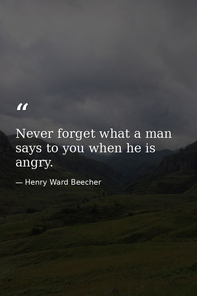 Never forget what a man says to you when he is angry. — Henry Ward Beecher