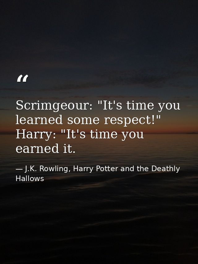 Scrimgeour: "It's time you learned some respect!" Harry: "It's time you earned it. — J.K. Rowling, Harry Potter and the Deathly Hallows