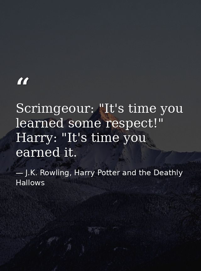 Scrimgeour: "It's time you learned some respect!" Harry: "It's time you earned it. — J.K. Rowling, Harry Potter and the Deathly Hallows