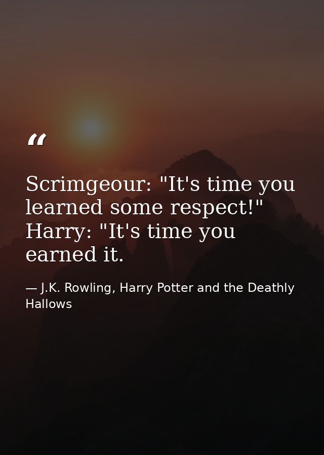 Scrimgeour: "It's time you learned some respect!" Harry: "It's time you earned it. — J.K. Rowling, Harry Potter and the Deathly Hallows