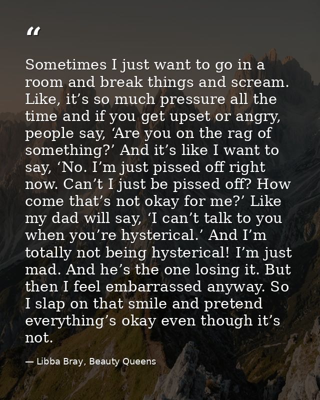 Sometimes I just want to go in a room and break things and scream. Like, it’s so much pressure all the time and if you g — Libba Bray, Beauty Queens