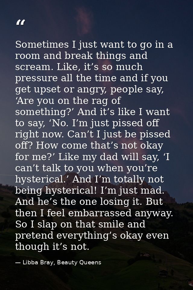 Sometimes I just want to go in a room and break things and scream. Like, it’s so much pressure all the time and if you g — Libba Bray, Beauty Queens