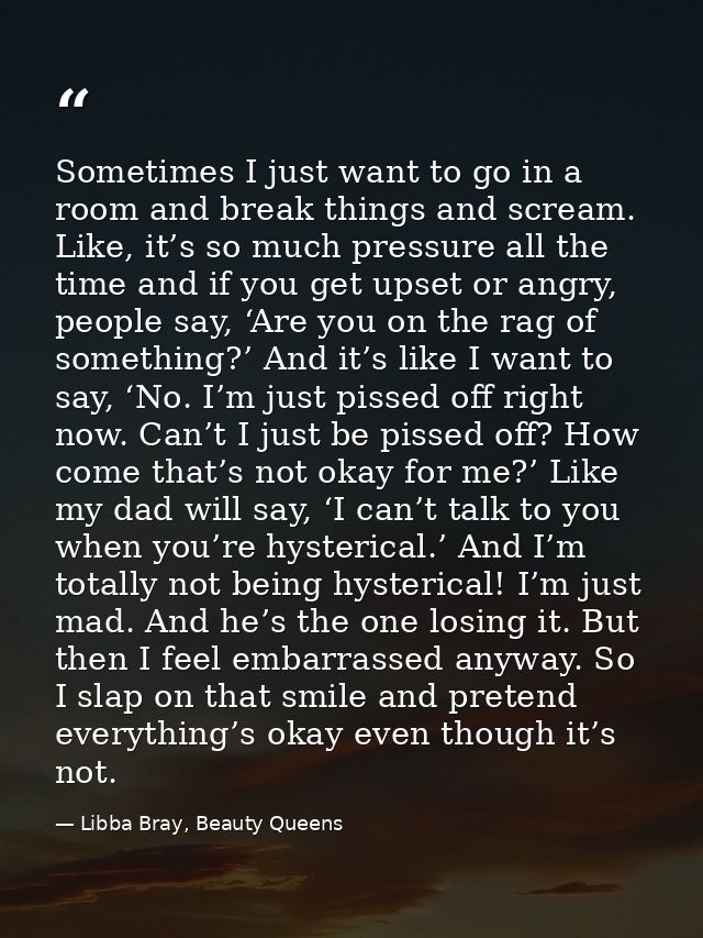 Sometimes I just want to go in a room and break things and scream. Like, it’s so much pressure all the time and if you g — Libba Bray, Beauty Queens