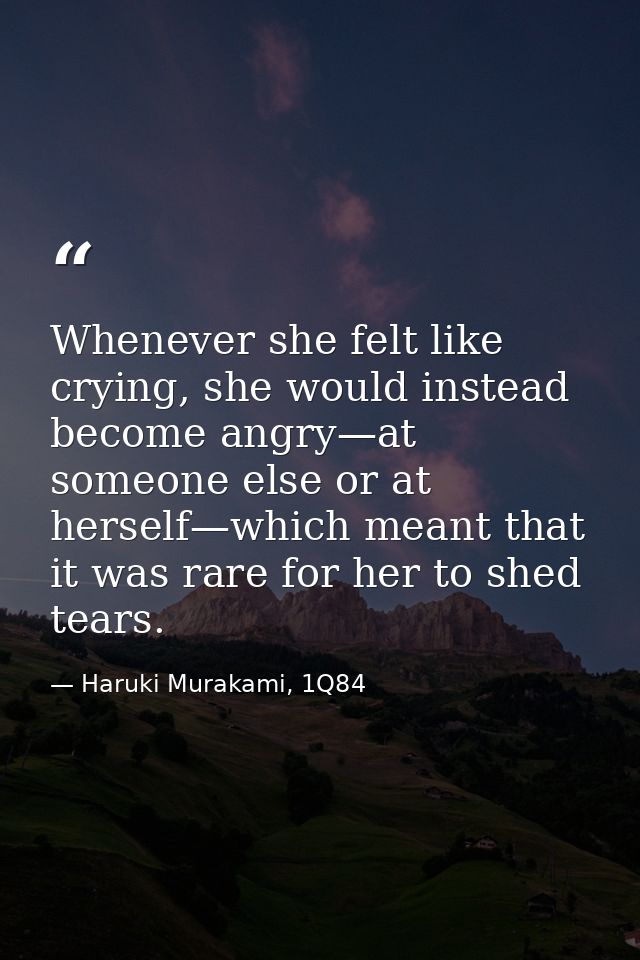Whenever she felt like crying, she would instead become angry—at someone else or at herself—which meant that it was rare — Haruki Murakami, 1Q84