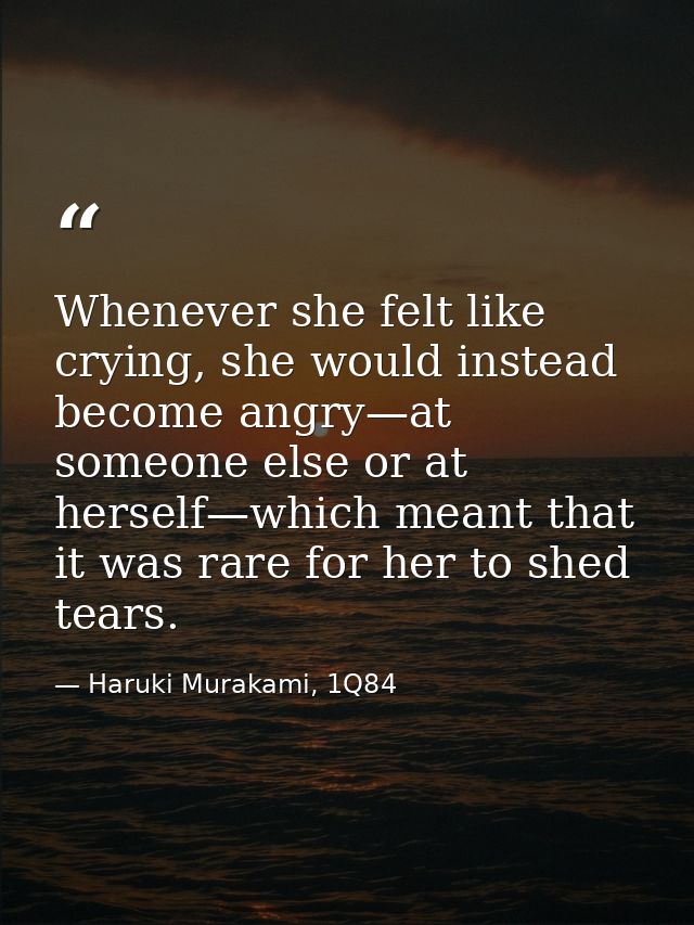 Whenever she felt like crying, she would instead become angry—at someone else or at herself—which meant that it was rare — Haruki Murakami, 1Q84