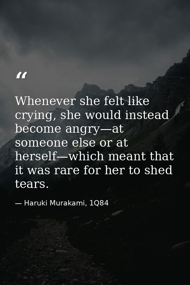 Whenever she felt like crying, she would instead become angry—at someone else or at herself—which meant that it was rare — Haruki Murakami, 1Q84