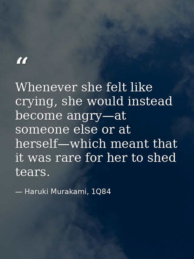 Whenever she felt like crying, she would instead become angry—at someone else or at herself—which meant that it was rare — Haruki Murakami, 1Q84