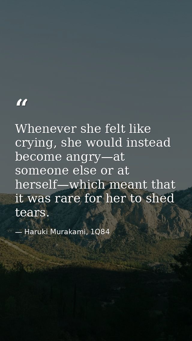 Whenever she felt like crying, she would instead become angry—at someone else or at herself—which meant that it was rare — Haruki Murakami, 1Q84