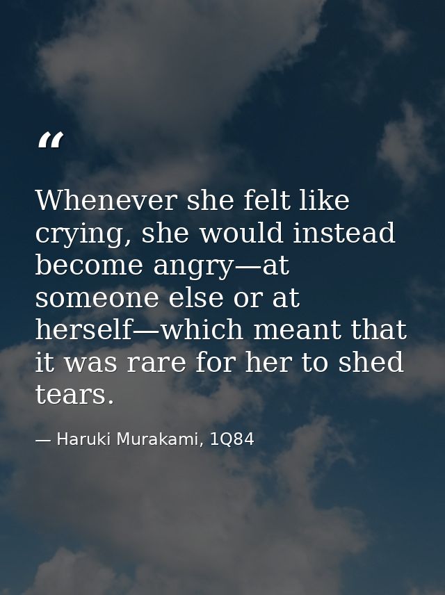 Whenever she felt like crying, she would instead become angry—at someone else or at herself—which meant that it was rare — Haruki Murakami, 1Q84