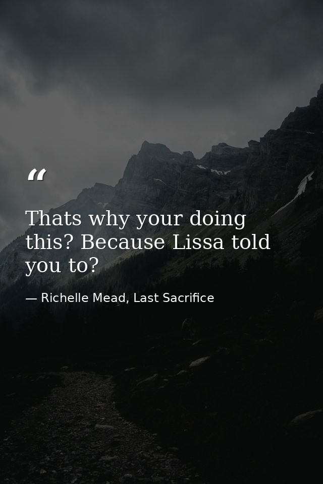 Thats why your doing this? Because Lissa told you to? — Richelle Mead, Last Sacrifice