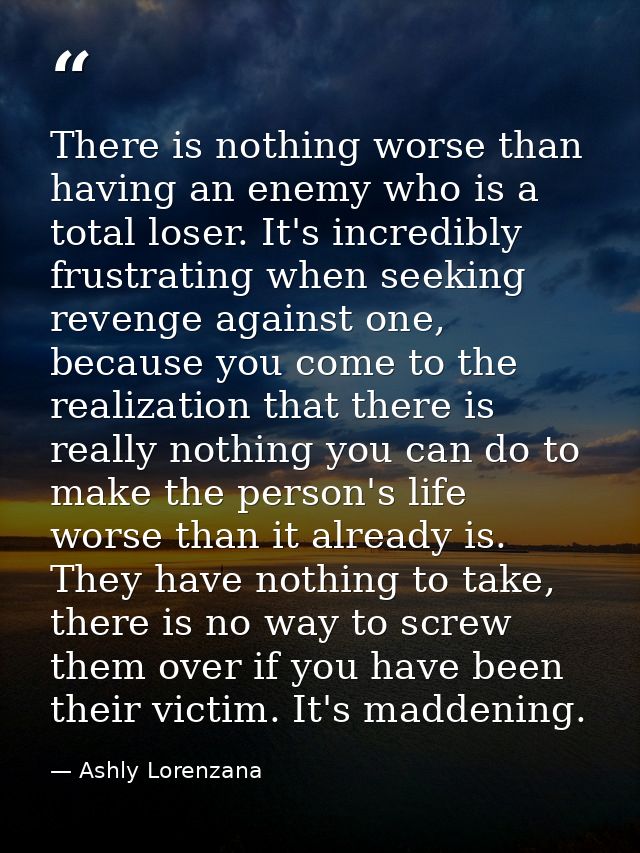 There is nothing worse than having an enemy who is a total loser. It's incredibly frustrating when seeking revenge again — Ashly Lorenzana