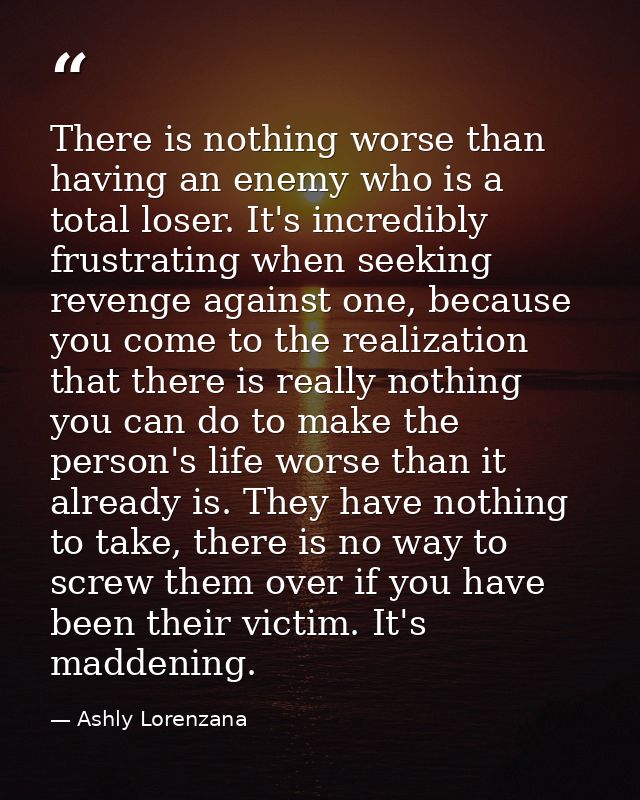 There is nothing worse than having an enemy who is a total loser. It's incredibly frustrating when seeking revenge again — Ashly Lorenzana