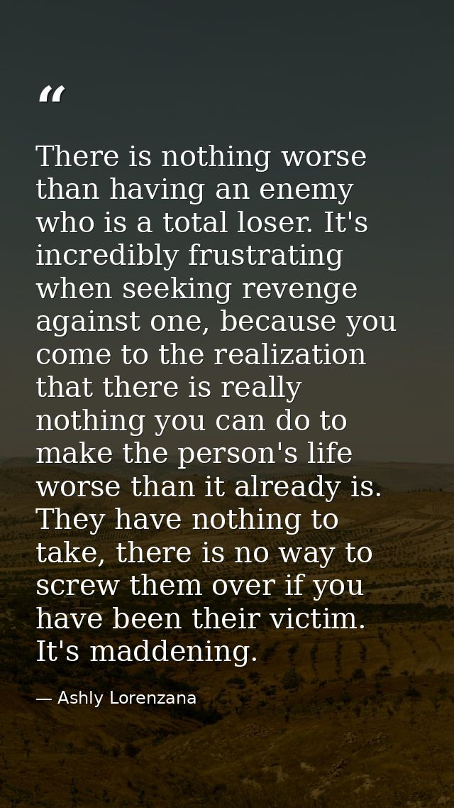 There is nothing worse than having an enemy who is a total loser. It's incredibly frustrating when seeking revenge again — Ashly Lorenzana