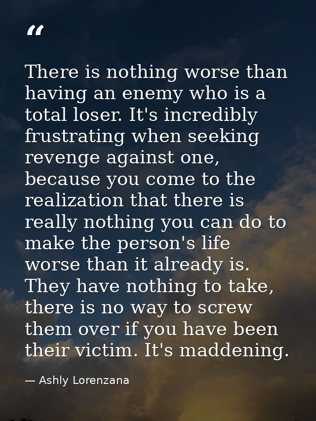 There is nothing worse than having an enemy who is a total loser. It's incredibly frustrating when seeking revenge again — Ashly Lorenzana