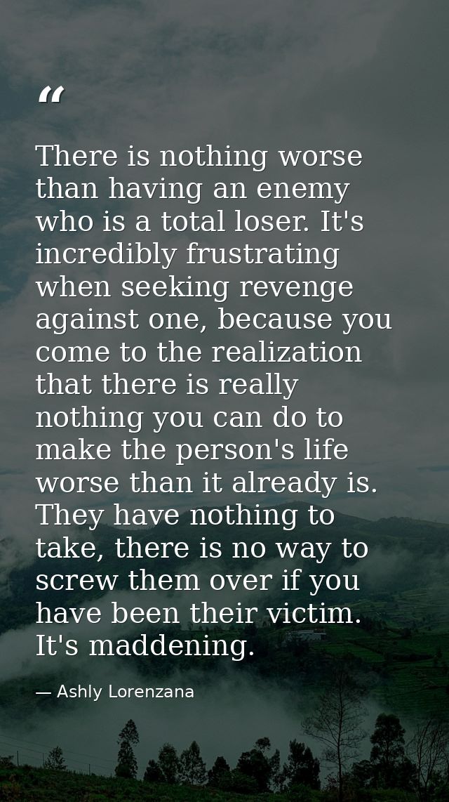 There is nothing worse than having an enemy who is a total loser. It's incredibly frustrating when seeking revenge again — Ashly Lorenzana