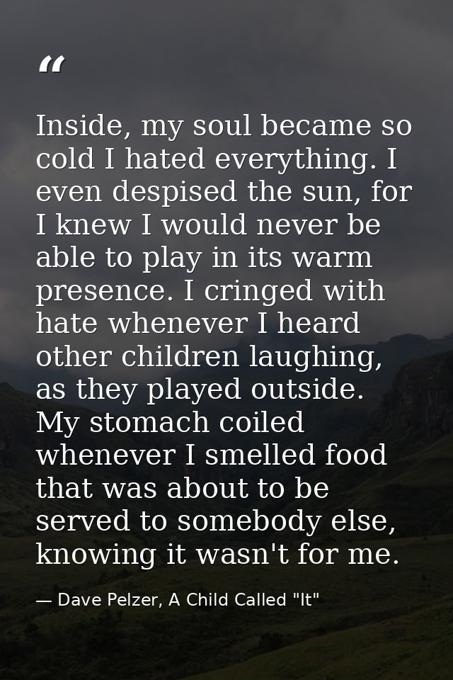 Inside, my soul became so cold I hated everything. I even despised the sun, for I knew I would never be able to play in  — Dave Pelzer, A Child Called "It"