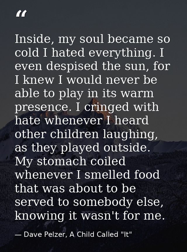Inside, my soul became so cold I hated everything. I even despised the sun, for I knew I would never be able to play in  — Dave Pelzer, A Child Called "It"