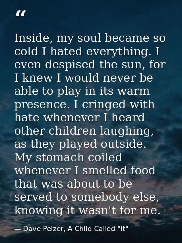 Inside, my soul became so cold I hated everything. I even despised the sun, for I knew I would never be able to play in  — Dave Pelzer, A Child Called "It"