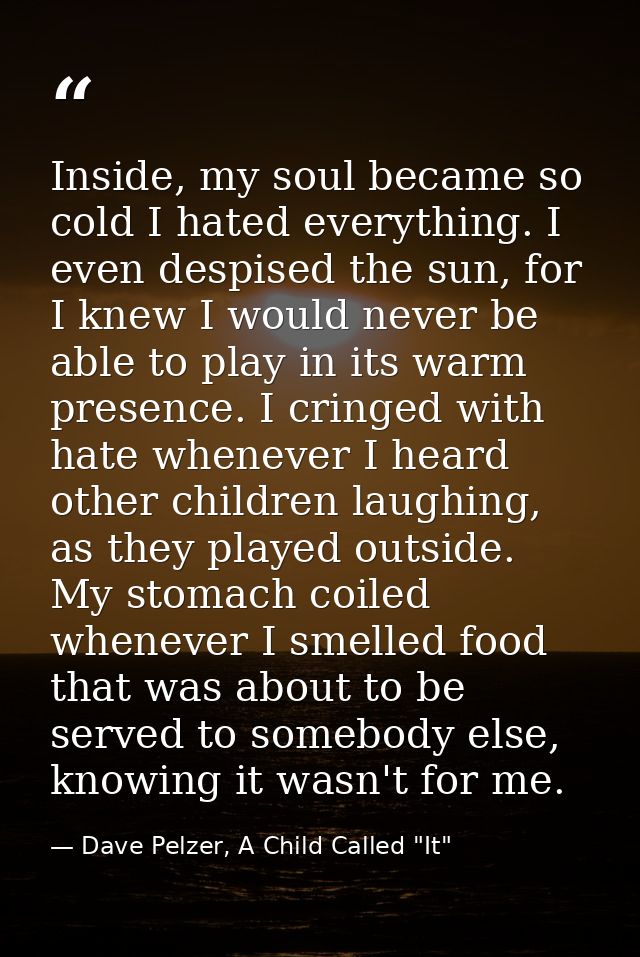 Inside, my soul became so cold I hated everything. I even despised the sun, for I knew I would never be able to play in  — Dave Pelzer, A Child Called "It"