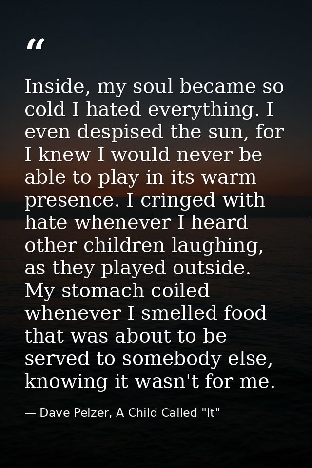 Inside, my soul became so cold I hated everything. I even despised the sun, for I knew I would never be able to play in  — Dave Pelzer, A Child Called "It"