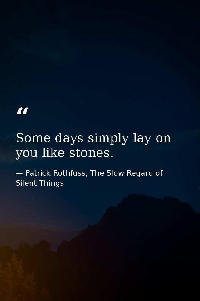 Some days simply lay on you like stones. — Patrick Rothfuss, The Slow Regard of Silent Things