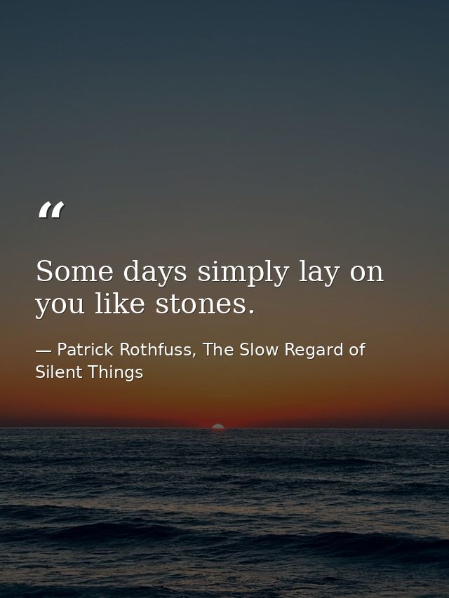 Some days simply lay on you like stones. — Patrick Rothfuss, The Slow Regard of Silent Things
