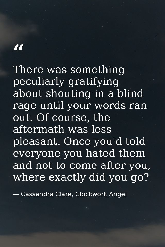 There was something peculiarly gratifying about shouting in a blind rage until your words ran out. Of course, the afterm — Cassandra Clare, Clockwork Angel