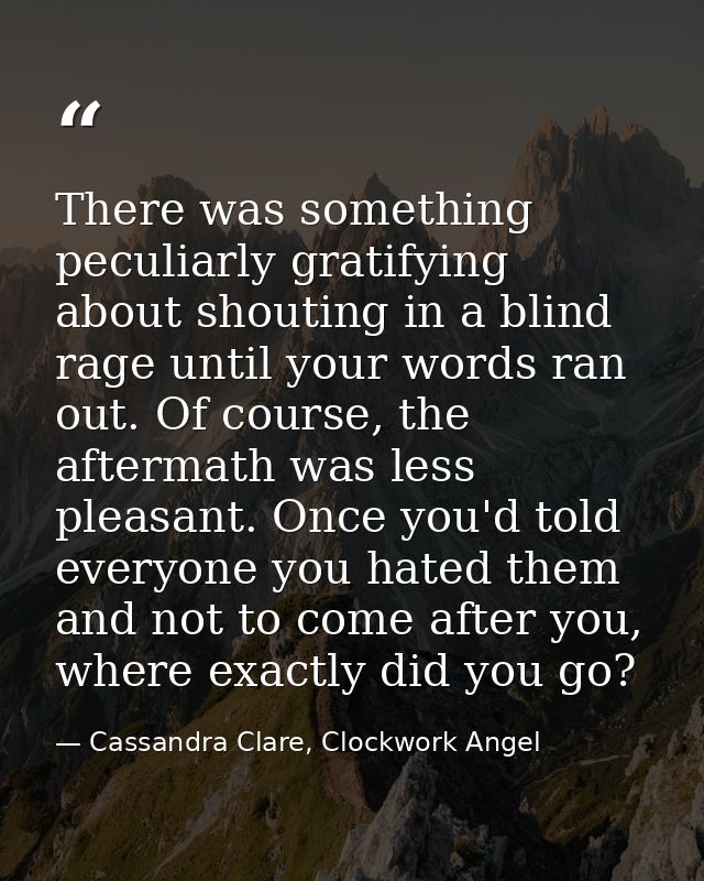 There was something peculiarly gratifying about shouting in a blind rage until your words ran out. Of course, the afterm — Cassandra Clare, Clockwork Angel