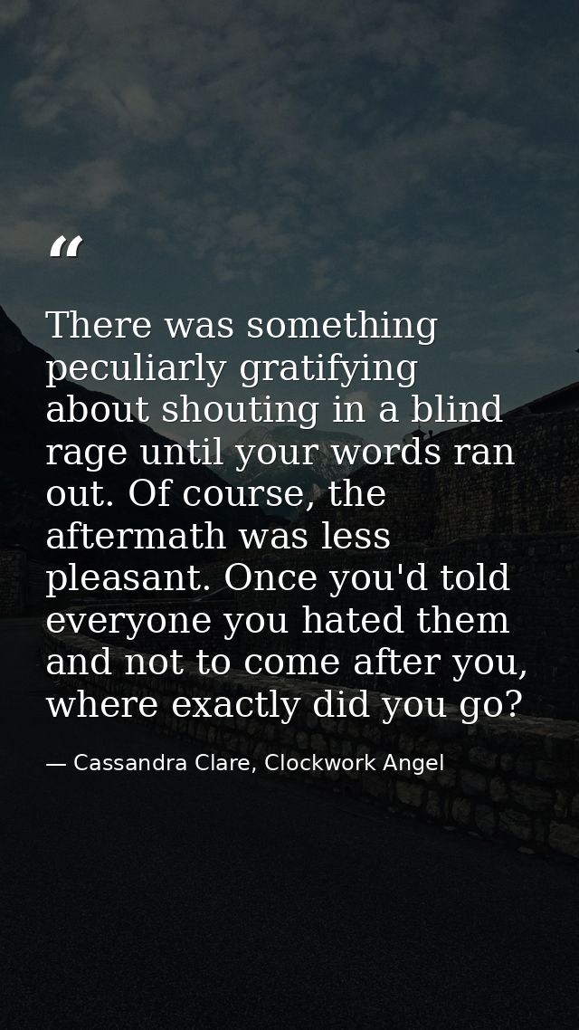 There was something peculiarly gratifying about shouting in a blind rage until your words ran out. Of course, the afterm — Cassandra Clare, Clockwork Angel