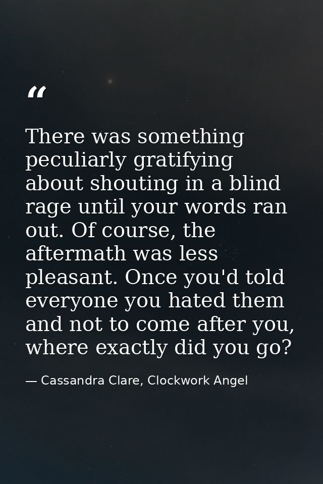 There was something peculiarly gratifying about shouting in a blind rage until your words ran out. Of course, the afterm — Cassandra Clare, Clockwork Angel