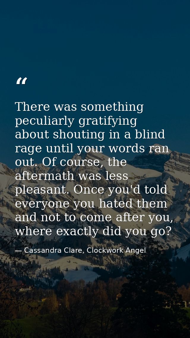 There was something peculiarly gratifying about shouting in a blind rage until your words ran out. Of course, the afterm — Cassandra Clare, Clockwork Angel