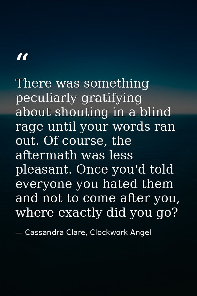 There was something peculiarly gratifying about shouting in a blind rage until your words ran out. Of course, the afterm — Cassandra Clare, Clockwork Angel
