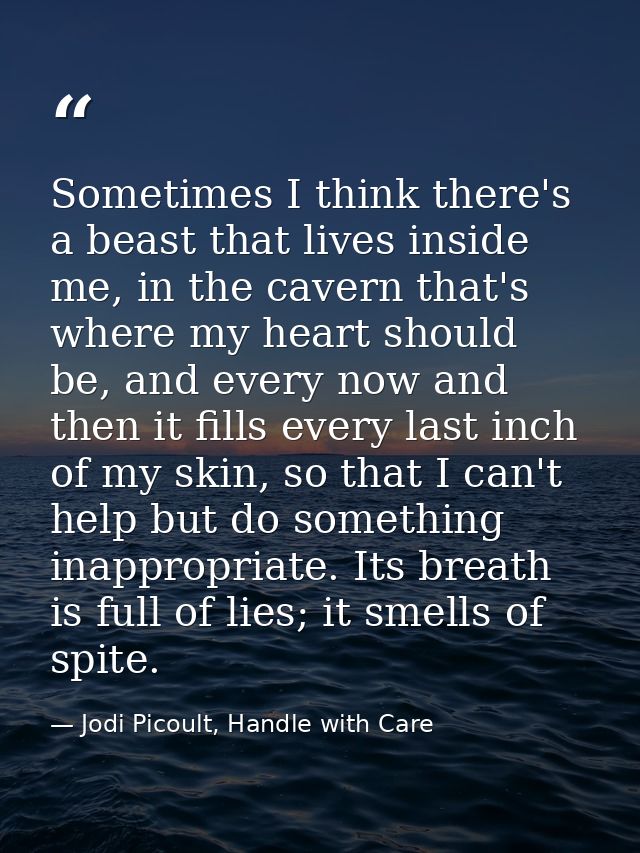 Sometimes I think there's a beast that lives inside me, in the cavern that's where my heart should be, and every now and — Jodi Picoult, Handle with Care