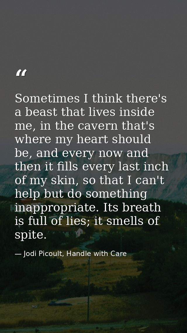 Sometimes I think there's a beast that lives inside me, in the cavern that's where my heart should be, and every now and — Jodi Picoult, Handle with Care