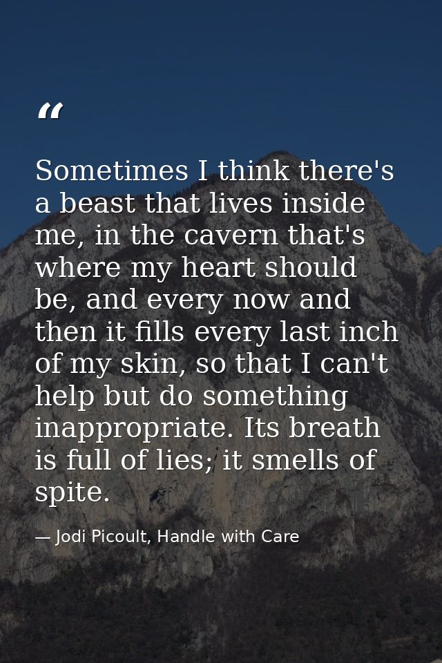 Sometimes I think there's a beast that lives inside me, in the cavern that's where my heart should be, and every now and — Jodi Picoult, Handle with Care