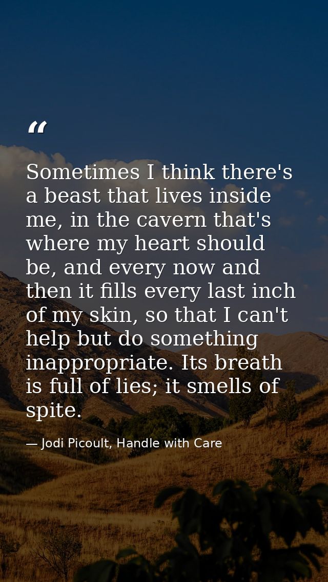 Sometimes I think there's a beast that lives inside me, in the cavern that's where my heart should be, and every now and — Jodi Picoult, Handle with Care