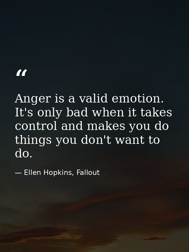Anger is a valid emotion. It's only bad when it takes control and makes you do things you don't want to do. — Ellen Hopkins, Fallout