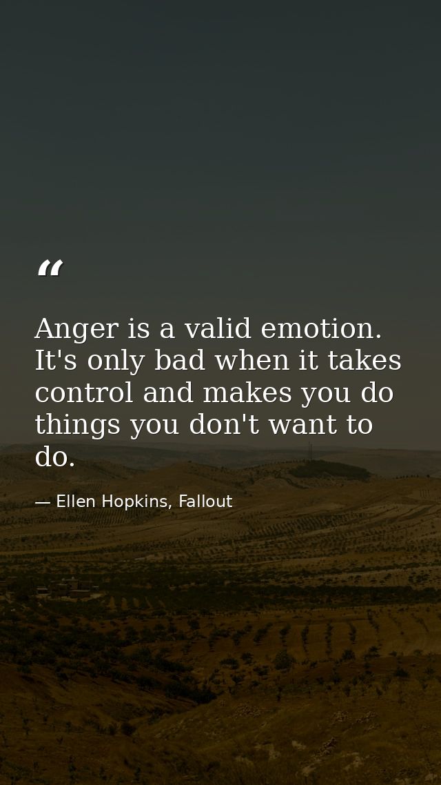 Anger is a valid emotion. It's only bad when it takes control and makes you do things you don't want to do. — Ellen Hopkins, Fallout
