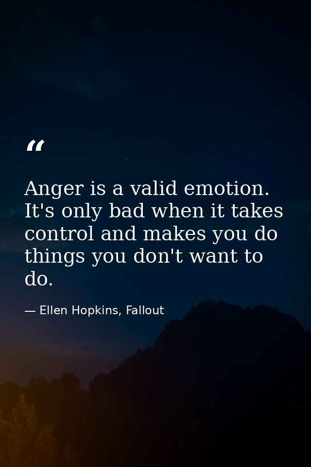Anger is a valid emotion. It's only bad when it takes control and makes you do things you don't want to do. — Ellen Hopkins, Fallout