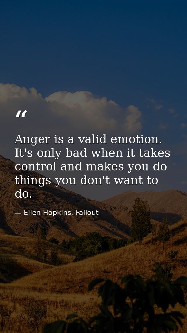 Anger is a valid emotion. It's only bad when it takes control and makes you do things you don't want to do. — Ellen Hopkins, Fallout