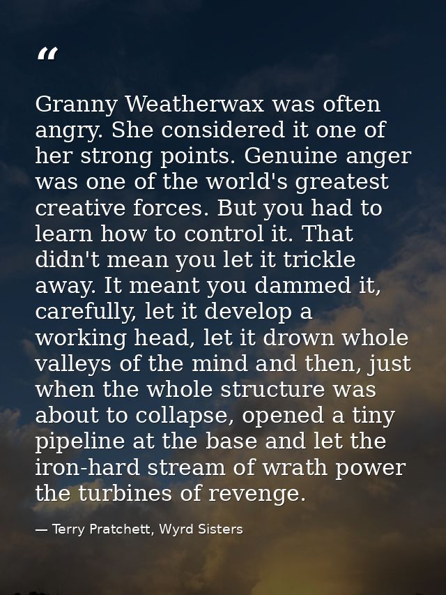 Granny Weatherwax was often angry. She considered it one of her strong points. Genuine anger was one of the world's grea — Terry Pratchett, Wyrd Sisters