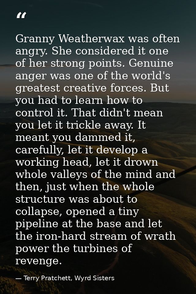 Granny Weatherwax was often angry. She considered it one of her strong points. Genuine anger was one of the world's grea — Terry Pratchett, Wyrd Sisters