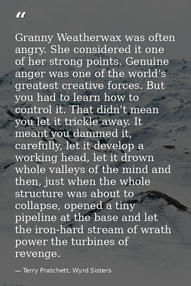 Granny Weatherwax was often angry. She considered it one of her strong points. Genuine anger was one of the world's grea — Terry Pratchett, Wyrd Sisters