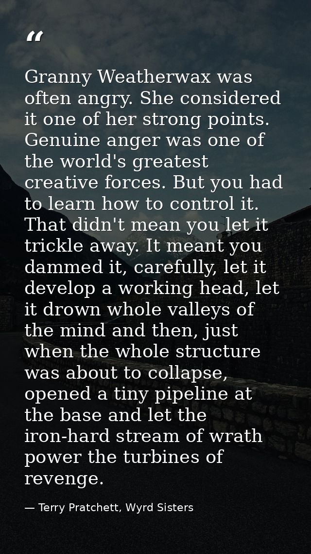 Granny Weatherwax was often angry. She considered it one of her strong points. Genuine anger was one of the world's grea — Terry Pratchett, Wyrd Sisters
