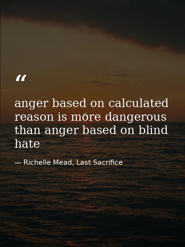 anger based on calculated reason is more dangerous than anger based on blind hate — Richelle Mead, Last Sacrifice
