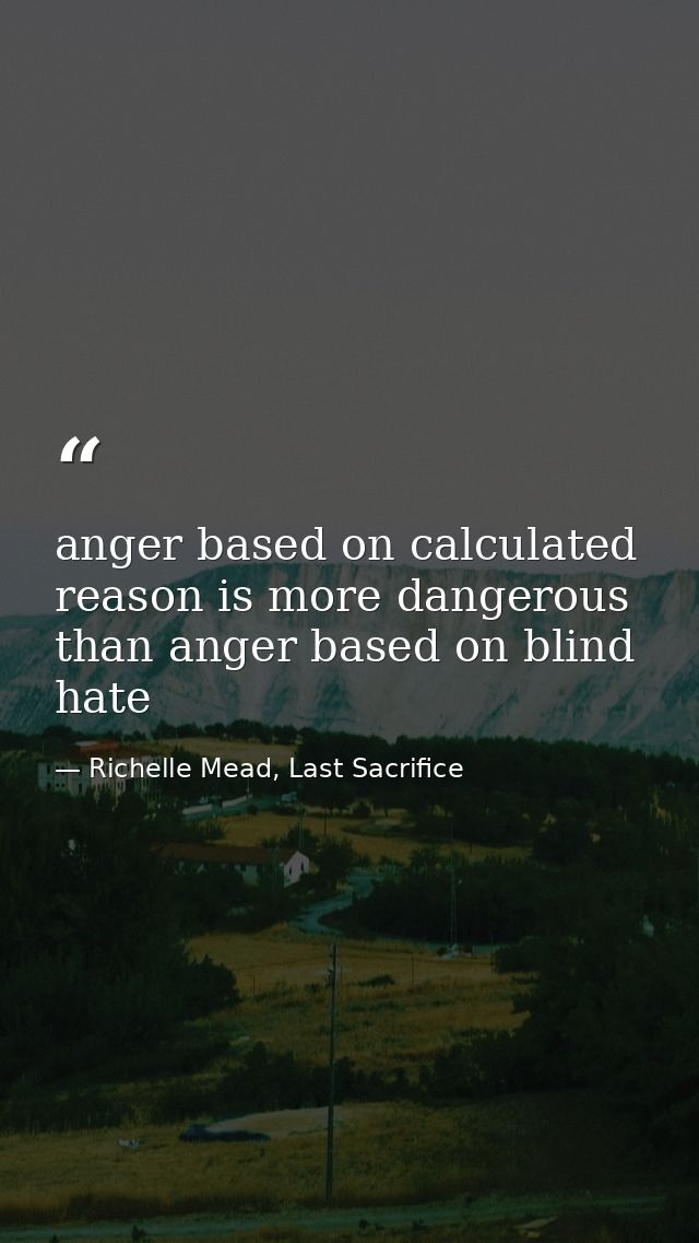 anger based on calculated reason is more dangerous than anger based on blind hate — Richelle Mead, Last Sacrifice