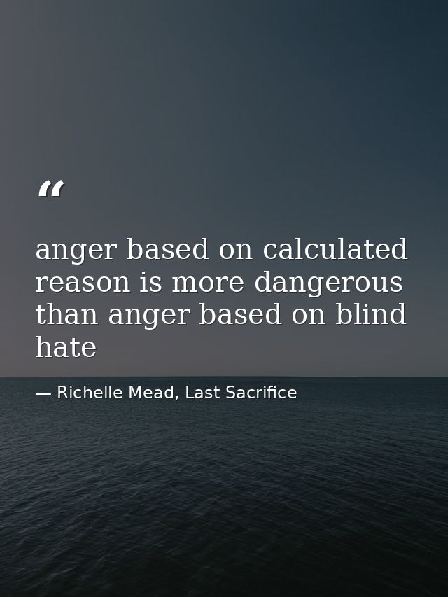 anger based on calculated reason is more dangerous than anger based on blind hate — Richelle Mead, Last Sacrifice